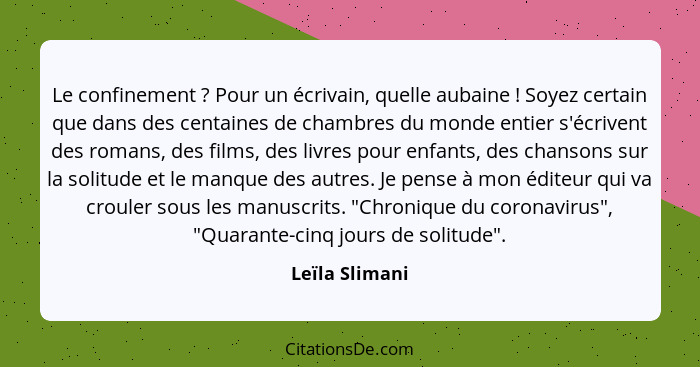 Le confinement ? Pour un écrivain, quelle aubaine ! Soyez certain que dans des centaines de chambres du monde entier s'écriv... - Leïla Slimani