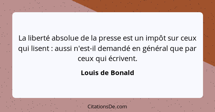 La liberté absolue de la presse est un impôt sur ceux qui lisent : aussi n'est-il demandé en général que par ceux qui écrivent.... - Louis de Bonald