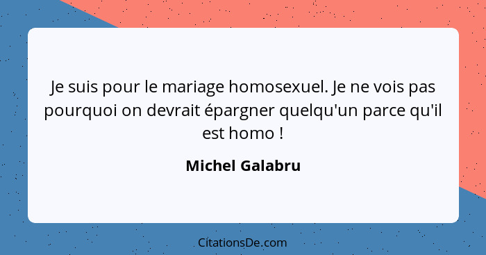 Je suis pour le mariage homosexuel. Je ne vois pas pourquoi on devrait épargner quelqu'un parce qu'il est homo !... - Michel Galabru