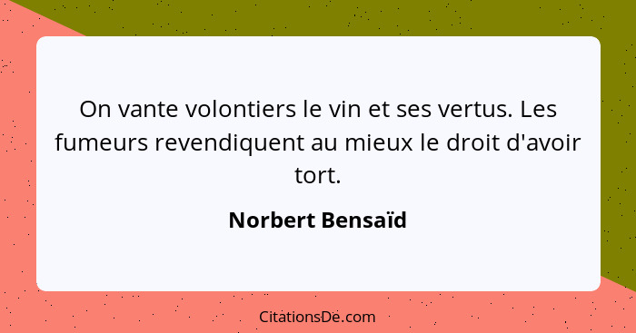 On vante volontiers le vin et ses vertus. Les fumeurs revendiquent au mieux le droit d'avoir tort.... - Norbert Bensaïd