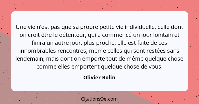 Une vie n'est pas que sa propre petite vie individuelle, celle dont on croit être le détenteur, qui a commencé un jour lointain et fin... - Olivier Rolin