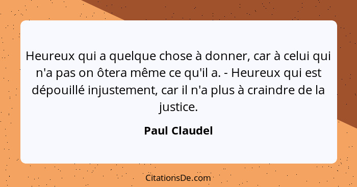 Heureux qui a quelque chose à donner, car à celui qui n'a pas on ôtera même ce qu'il a. - Heureux qui est dépouillé injustement, car il... - Paul Claudel