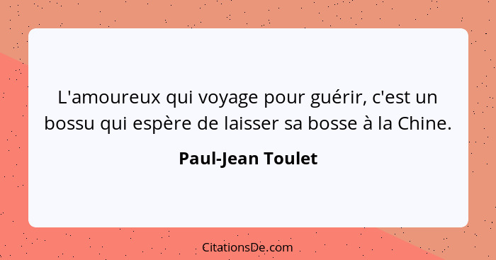 L'amoureux qui voyage pour guérir, c'est un bossu qui espère de laisser sa bosse à la Chine.... - Paul-Jean Toulet