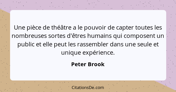 Une pièce de théâtre a le pouvoir de capter toutes les nombreuses sortes d'êtres humains qui composent un public et elle peut les rassem... - Peter Brook