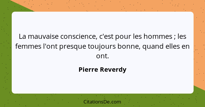 La mauvaise conscience, c'est pour les hommes ; les femmes l'ont presque toujours bonne, quand elles en ont.... - Pierre Reverdy