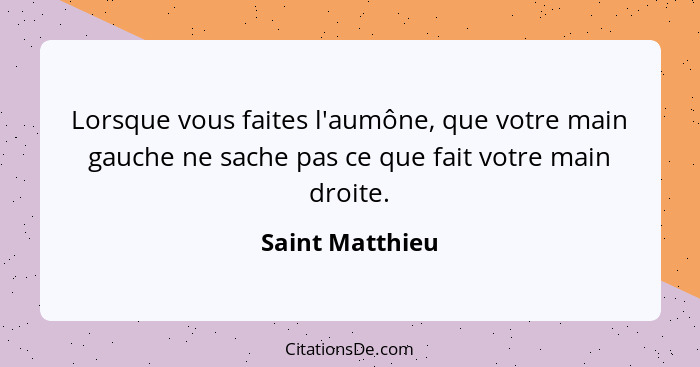 Lorsque vous faites l'aumône, que votre main gauche ne sache pas ce que fait votre main droite.... - Saint Matthieu