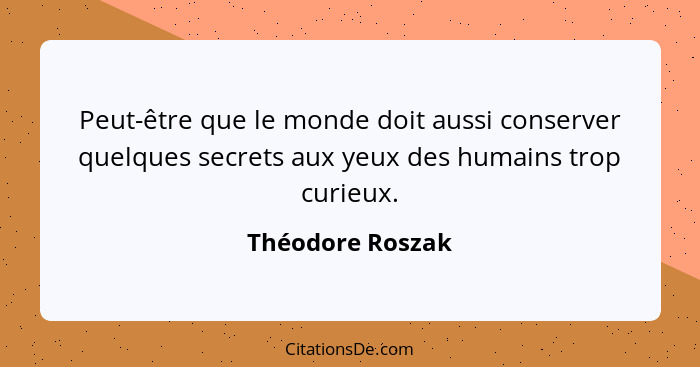 Peut-être que le monde doit aussi conserver quelques secrets aux yeux des humains trop curieux.... - Théodore Roszak