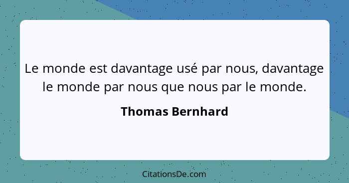 Le monde est davantage usé par nous, davantage le monde par nous que nous par le monde.... - Thomas Bernhard