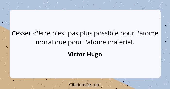 Cesser d'être n'est pas plus possible pour l'atome moral que pour l'atome matériel.... - Victor Hugo