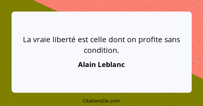 La vraie liberté est celle dont on profite sans condition.... - Alain Leblanc