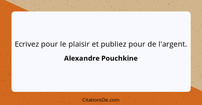 Ecrivez pour le plaisir et publiez pour de l'argent.... - Alexandre Pouchkine