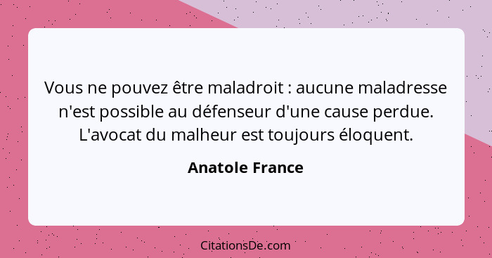 Vous ne pouvez être maladroit : aucune maladresse n'est possible au défenseur d'une cause perdue. L'avocat du malheur est toujou... - Anatole France