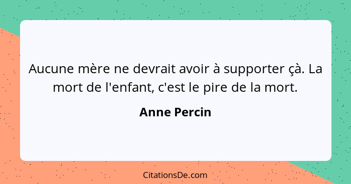 Aucune mère ne devrait avoir à supporter çà. La mort de l'enfant, c'est le pire de la mort.... - Anne Percin