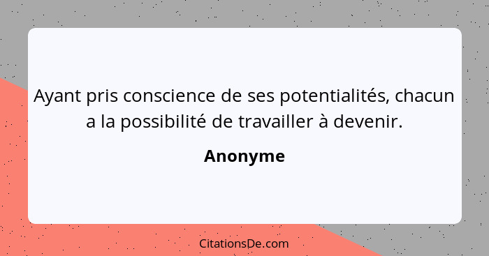 Ayant pris conscience de ses potentialités, chacun a la possibilité de travailler à devenir.... - Anonyme