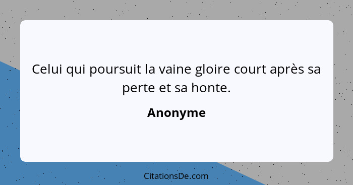 Celui qui poursuit la vaine gloire court après sa perte et sa honte.... - Anonyme