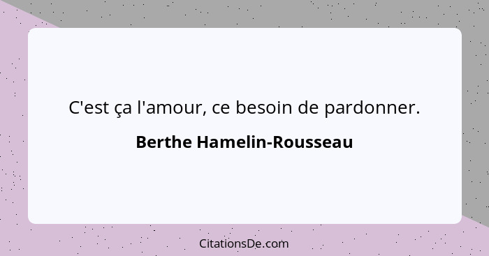 C'est ça l'amour, ce besoin de pardonner.... - Berthe Hamelin-Rousseau