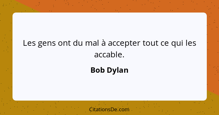 Les gens ont du mal à accepter tout ce qui les accable.... - Bob Dylan