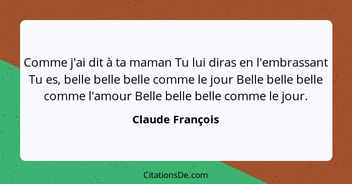 Comme j'ai dit à ta maman Tu lui diras en l'embrassant Tu es, belle belle belle comme le jour Belle belle belle comme l'amour Belle... - Claude François