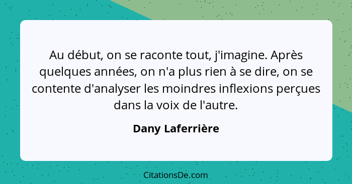 Au début, on se raconte tout, j'imagine. Après quelques années, on n'a plus rien à se dire, on se contente d'analyser les moindres i... - Dany Laferrière