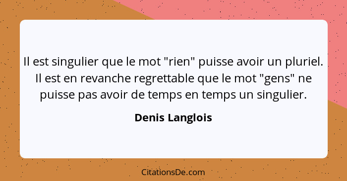 Il est singulier que le mot "rien" puisse avoir un pluriel. Il est en revanche regrettable que le mot "gens" ne puisse pas avoir de t... - Denis Langlois