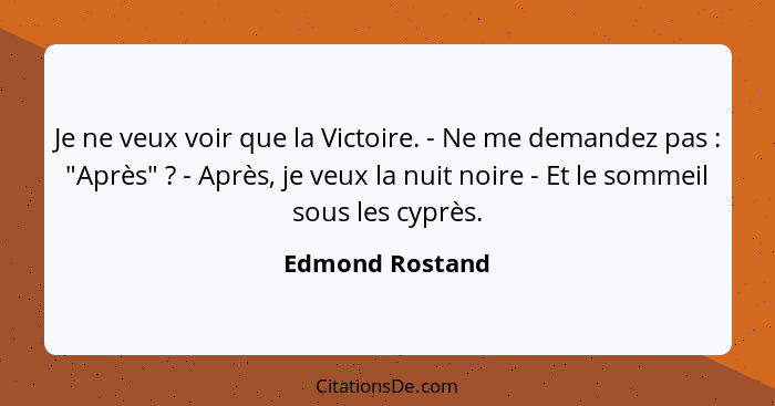 Je ne veux voir que la Victoire. - Ne me demandez pas : "Après" ? - Après, je veux la nuit noire - Et le sommeil sous les c... - Edmond Rostand