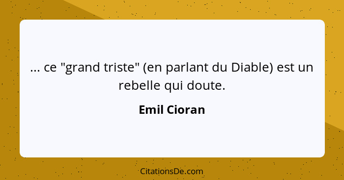 ... ce "grand triste" (en parlant du Diable) est un rebelle qui doute.... - Emil Cioran