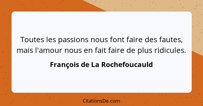 Toutes les passions nous font faire des fautes, mais l'amour nous en fait faire de plus ridicules.... - François de La Rochefoucauld