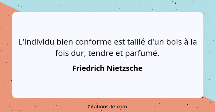 L'individu bien conforme est taillé d'un bois à la fois dur, tendre et parfumé.... - Friedrich Nietzsche