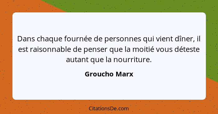 Dans chaque fournée de personnes qui vient dîner, il est raisonnable de penser que la moitié vous déteste autant que la nourriture.... - Groucho Marx