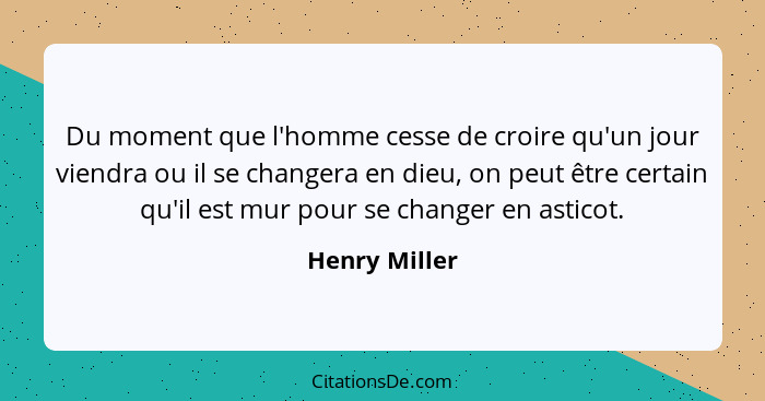 Du moment que l'homme cesse de croire qu'un jour viendra ou il se changera en dieu, on peut être certain qu'il est mur pour se changer... - Henry Miller