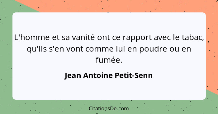 L'homme et sa vanité ont ce rapport avec le tabac, qu'ils s'en vont comme lui en poudre ou en fumée.... - Jean Antoine Petit-Senn