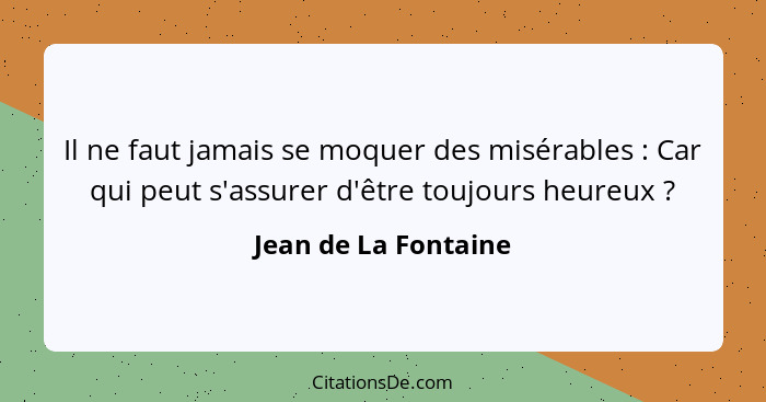 Il ne faut jamais se moquer des misérables : Car qui peut s'assurer d'être toujours heureux ?... - Jean de La Fontaine