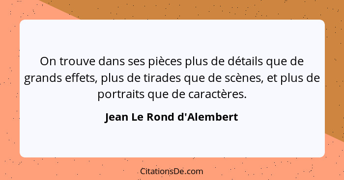 On trouve dans ses pièces plus de détails que de grands effets, plus de tirades que de scènes, et plus de portraits que... - Jean Le Rond d'Alembert