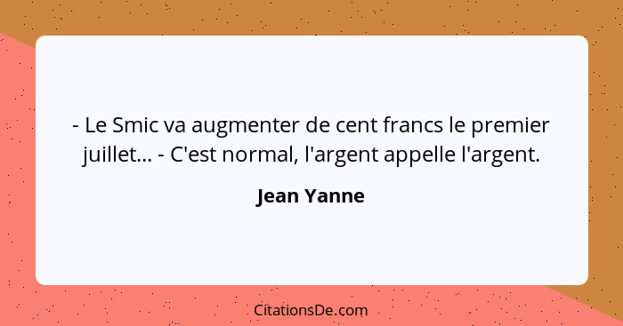 - Le Smic va augmenter de cent francs le premier juillet... - C'est normal, l'argent appelle l'argent.... - Jean Yanne