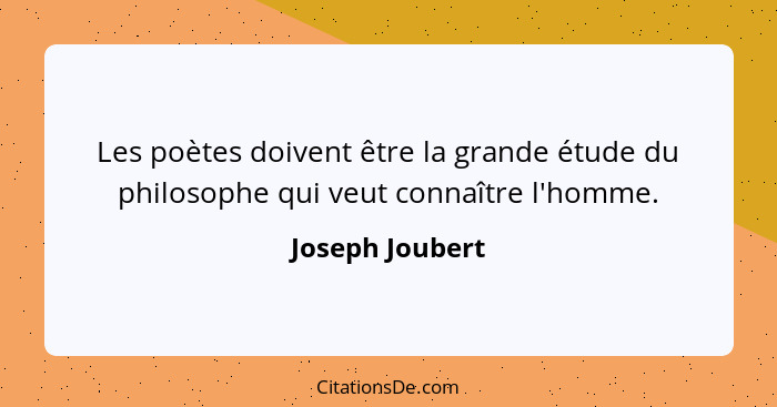 Les poètes doivent être la grande étude du philosophe qui veut connaître l'homme.... - Joseph Joubert