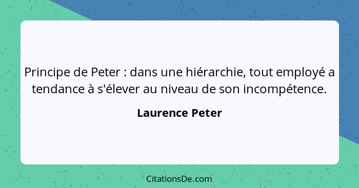 Principe de Peter : dans une hiérarchie, tout employé a tendance à s'élever au niveau de son incompétence.... - Laurence Peter