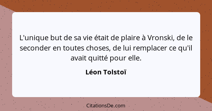 L'unique but de sa vie était de plaire à Vronski, de le seconder en toutes choses, de lui remplacer ce qu'il avait quitté pour elle.... - Léon Tolstoï