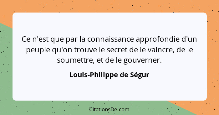 Ce n'est que par la connaissance approfondie d'un peuple qu'on trouve le secret de le vaincre, de le soumettre, et de le gou... - Louis-Philippe de Ségur