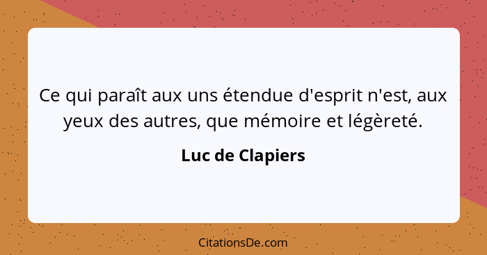 Ce qui paraît aux uns étendue d'esprit n'est, aux yeux des autres, que mémoire et légèreté.... - Luc de Clapiers