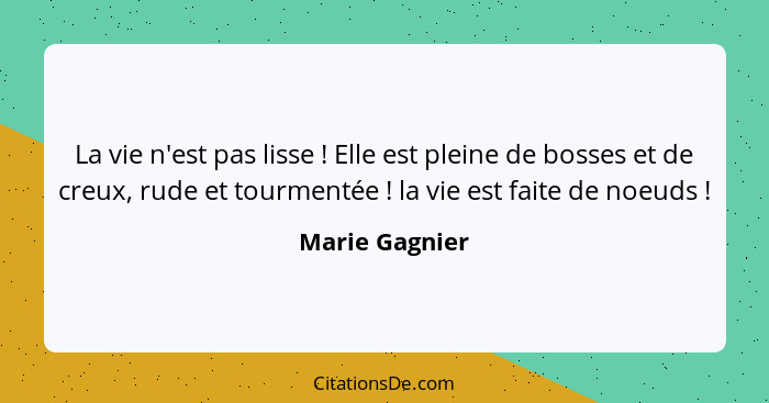 La vie n'est pas lisse ! Elle est pleine de bosses et de creux, rude et tourmentée ! la vie est faite de noeuds !... - Marie Gagnier