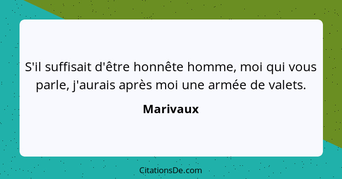 S'il suffisait d'être honnête homme, moi qui vous parle, j'aurais après moi une armée de valets.... - Marivaux