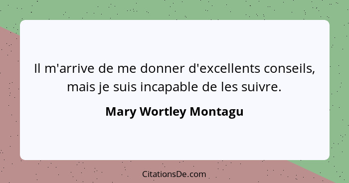 Il m'arrive de me donner d'excellents conseils, mais je suis incapable de les suivre.... - Mary Wortley Montagu