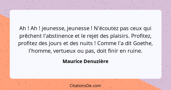 Ah ! Ah ! jeunesse, jeunesse ! N'écoutez pas ceux qui prêchent l'abstinence et le rejet des plaisirs. Profitez, pro... - Maurice Denuzière