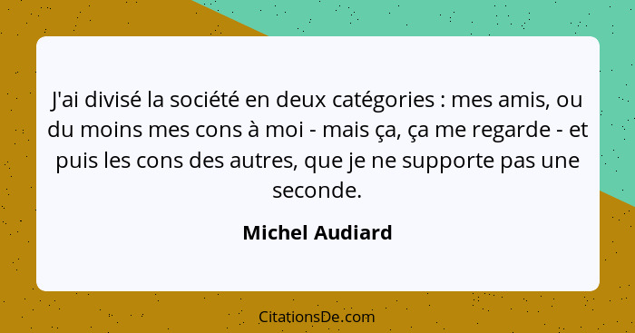 J'ai divisé la société en deux catégories : mes amis, ou du moins mes cons à moi - mais ça, ça me regarde - et puis les cons des... - Michel Audiard