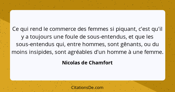 Ce qui rend le commerce des femmes si piquant, c'est qu'il y a toujours une foule de sous-entendus, et que les sous-entendus qui... - Nicolas de Chamfort