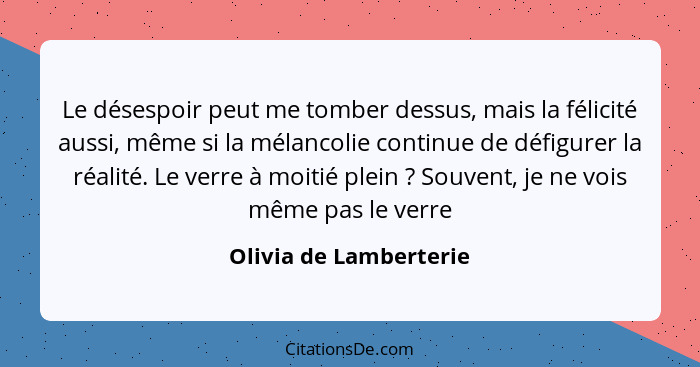 Le désespoir peut me tomber dessus, mais la félicité aussi, même si la mélancolie continue de défigurer la réalité. Le verre à... - Olivia de Lamberterie