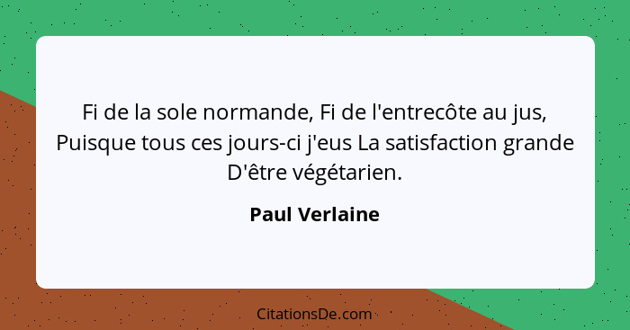 Fi de la sole normande, Fi de l'entrecôte au jus, Puisque tous ces jours-ci j'eus La satisfaction grande D'être végétarien.... - Paul Verlaine