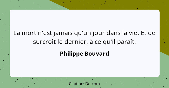 La mort n'est jamais qu'un jour dans la vie. Et de surcroît le dernier, à ce qu'il paraît.... - Philippe Bouvard