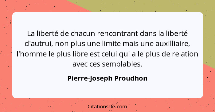 La liberté de chacun rencontrant dans la liberté d'autrui, non plus une limite mais une auxilliaire, l'homme le plus libre es... - Pierre-Joseph Proudhon