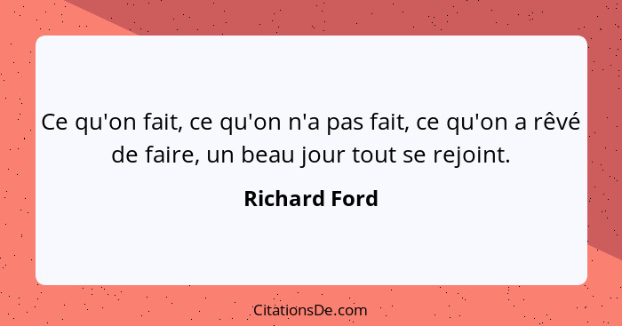 Ce qu'on fait, ce qu'on n'a pas fait, ce qu'on a rêvé de faire, un beau jour tout se rejoint.... - Richard Ford